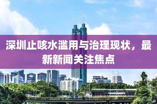 深圳止咳水濫用與治理現(xiàn)狀，最新新聞關(guān)注焦點(diǎn)