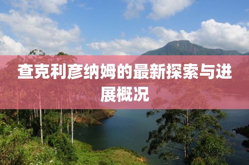 查克利彥納姆的最新探索與進(jìn)展概況
