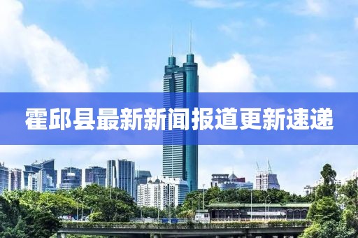 霍邱縣最新新聞報道更新速遞