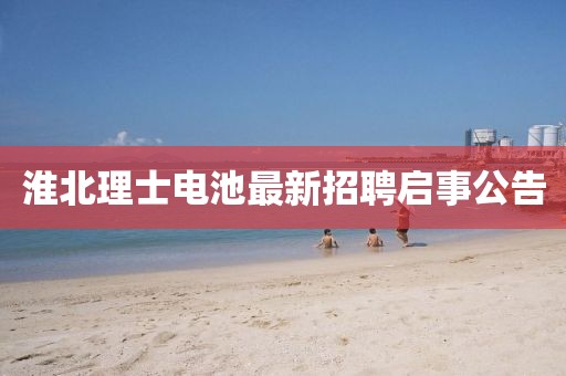 淮北理士電池最新招聘啟事公告