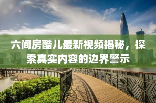 六間房酷兒最新視頻揭秘，探索真實(shí)內(nèi)容的邊界警示