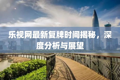 樂(lè)視網(wǎng)最新復(fù)牌時(shí)間揭秘，深度分析與展望