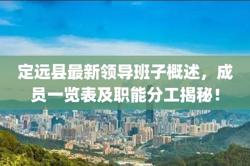 定遠(yuǎn)縣最新領(lǐng)導(dǎo)班子概述，成員一覽表及職能分工揭秘！