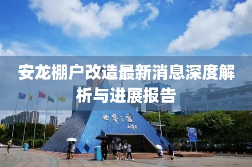 安龍棚戶改造最新消息深度解析與進展報告