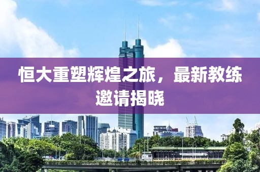 恒大重塑輝煌之旅，最新教練邀請揭曉