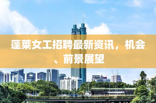 蓬萊女工招聘最新資訊，機(jī)會(huì)、前景展望
