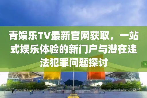 青娛樂(lè)TV最新官網(wǎng)獲取，一站式娛樂(lè)體驗(yàn)的新門戶與潛在違法犯罪問(wèn)題探討