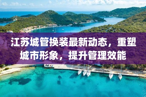 江蘇城管換裝最新動(dòng)態(tài)，重塑城市形象，提升管理效能