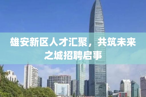 雄安新區(qū)人才匯聚，共筑未來之城招聘啟事