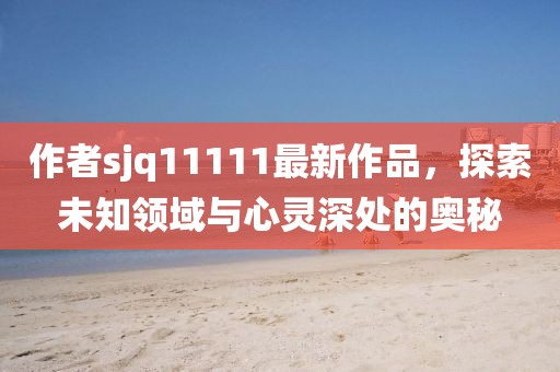 作者sjq11111最新作品，探索未知領(lǐng)域與心靈深處的奧秘