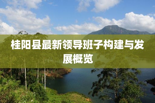 桂陽縣最新領(lǐng)導(dǎo)班子構(gòu)建與發(fā)展概覽