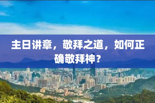 主日講章，敬拜之道，如何正確敬拜神？