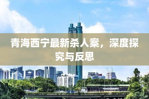 青海西寧最新殺人案，深度探究與反思