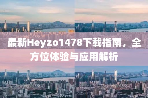 最新Heyzo1478下載指南，全方位體驗與應(yīng)用解析