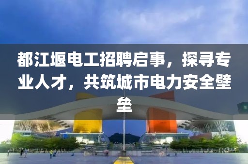 都江堰電工招聘啟事，探尋專(zhuān)業(yè)人才，共筑城市電力安全壁壘