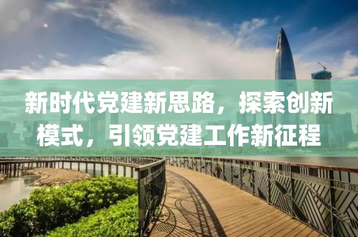 新時(shí)代黨建新思路，探索創(chuàng)新模式，引領(lǐng)黨建工作新征程