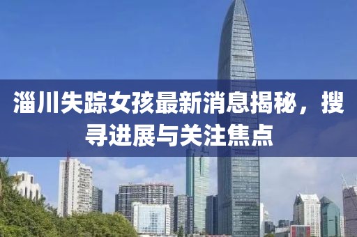 淄川失蹤女孩最新消息揭秘，搜尋進(jìn)展與關(guān)注焦點(diǎn)