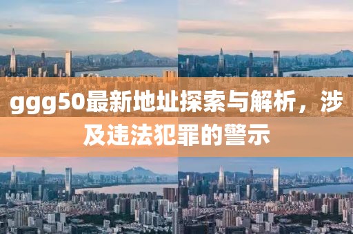 ggg50最新地址探索與解析，涉及違法犯罪的警示