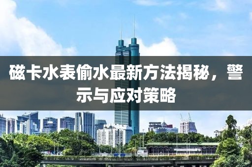 磁卡水表偷水最新方法揭秘，警示與應(yīng)對(duì)策略