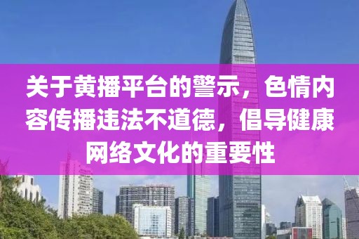 關(guān)于黃播平臺(tái)的警示，色情內(nèi)容傳播違法不道德，倡導(dǎo)健康網(wǎng)絡(luò)文化的重要性
