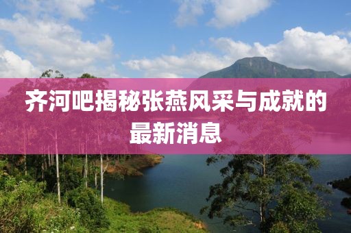 齊河吧揭秘張燕風(fēng)采與成就的最新消息