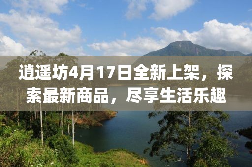 逍遙坊4月17日全新上架，探索最新商品，盡享生活樂(lè)趣