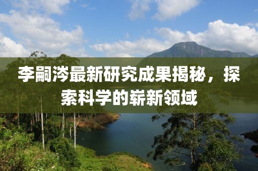 李嗣涔最新研究成果揭秘，探索科學的嶄新領域