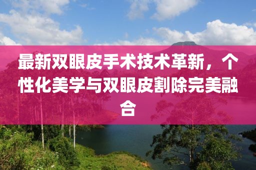 最新雙眼皮手術(shù)技術(shù)革新，個(gè)性化美學(xué)與雙眼皮割除完美融合