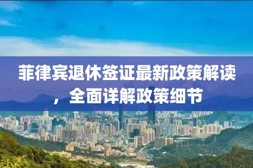 菲律賓退休簽證最新政策解讀，全面詳解政策細(xì)節(jié)