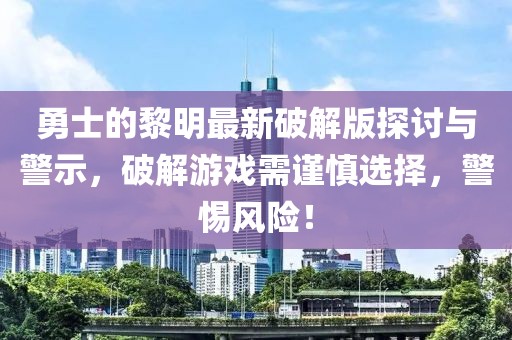 勇士的黎明最新破解版探討與警示，破解游戲需謹慎選擇，警惕風(fēng)險！