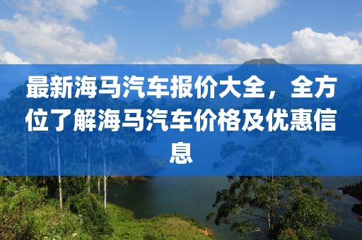 最新海馬汽車報(bào)價(jià)大全，全方位了解海馬汽車價(jià)格及優(yōu)惠信息