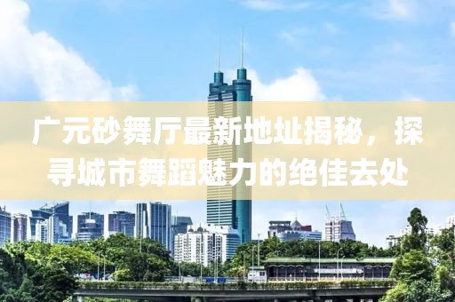 廣元砂舞廳最新地址揭秘，探尋城市舞蹈魅力的絕佳去處