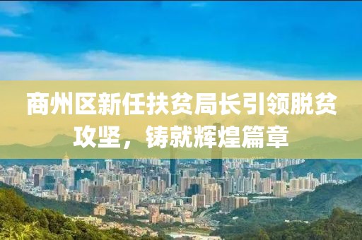 商州區(qū)新任扶貧局長引領(lǐng)脫貧攻堅，鑄就輝煌篇章