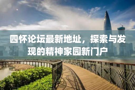 四懷論壇最新地址，探索與發(fā)現(xiàn)的精神家園新門(mén)戶