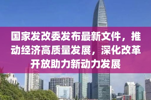 國家發(fā)改委發(fā)布最新文件，推動經(jīng)濟高質(zhì)量發(fā)展，深化改革開放助力新動力發(fā)展