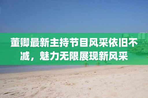 董卿最新主持節(jié)目風(fēng)采依舊不減，魅力無(wú)限展現(xiàn)新風(fēng)采