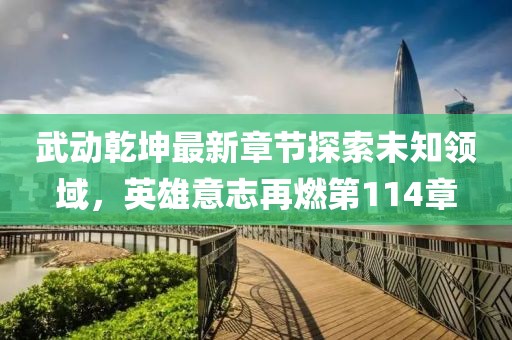 武動(dòng)乾坤最新章節(jié)探索未知領(lǐng)域，英雄意志再燃第114章