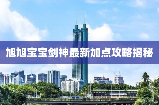 旭旭寶寶劍神最新加點攻略揭秘