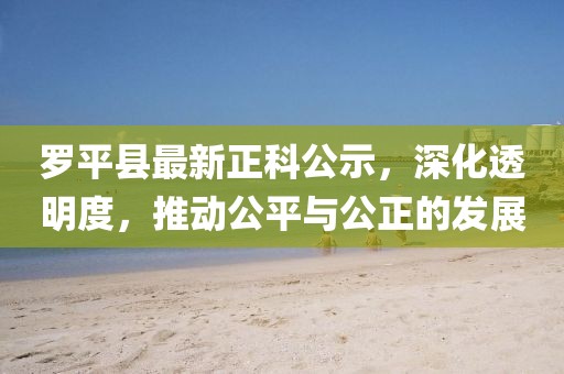 羅平縣最新正科公示，深化透明度，推動公平與公正的發(fā)展