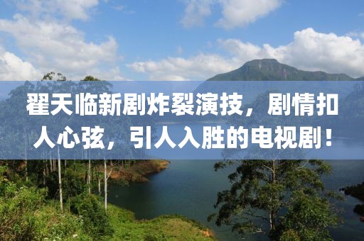 翟天臨新劇炸裂演技，劇情扣人心弦，引人入勝的電視劇！