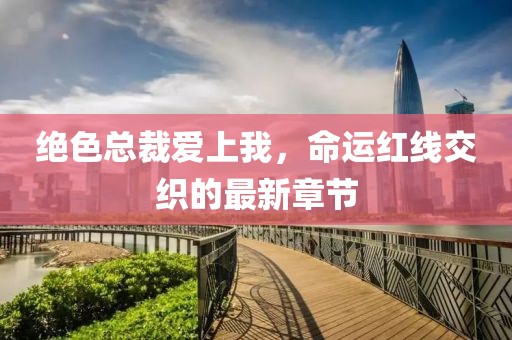 絕色總裁愛上我，命運(yùn)紅線交織的最新章節(jié)