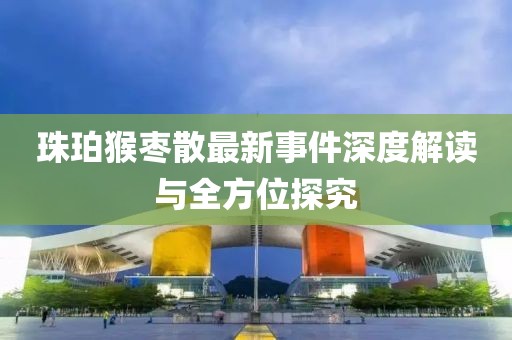 珠珀猴棗散最新事件深度解讀與全方位探究