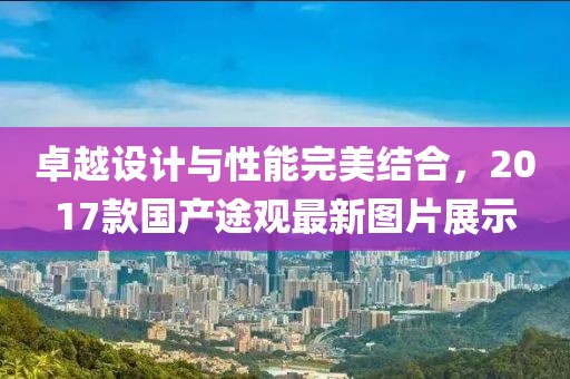 卓越設(shè)計(jì)與性能完美結(jié)合，2017款國(guó)產(chǎn)途觀最新圖片展示