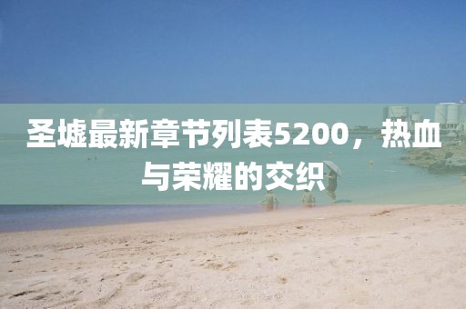 圣墟最新章節(jié)列表5200，熱血與榮耀的交織