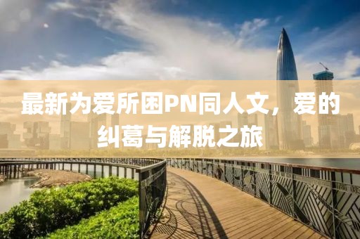 最新為愛(ài)所困PN同人文，愛(ài)的糾葛與解脫之旅