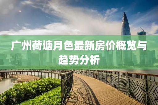 廣州荷塘月色最新房價概覽與趨勢分析