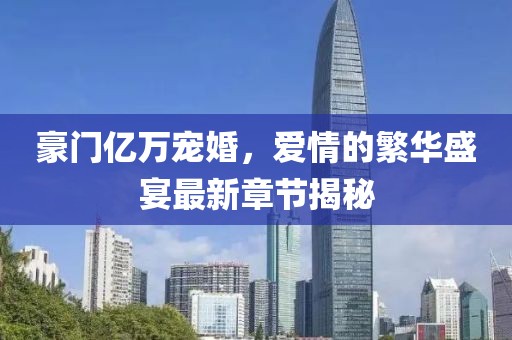 豪門億萬寵婚，愛情的繁華盛宴最新章節(jié)揭秘