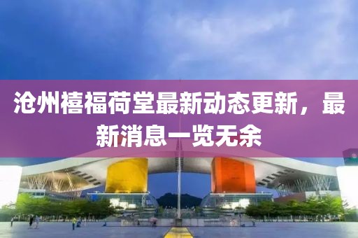 滄州禧福荷堂最新動(dòng)態(tài)更新，最新消息一覽無余