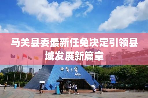 馬關(guān)縣委最新任免決定引領(lǐng)縣域發(fā)展新篇章