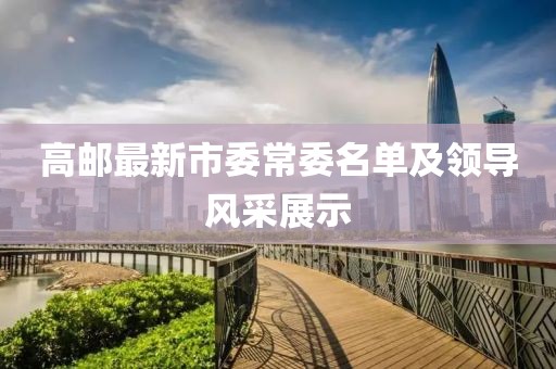 高郵最新市委常委名單及領(lǐng)導(dǎo)風(fēng)采展示